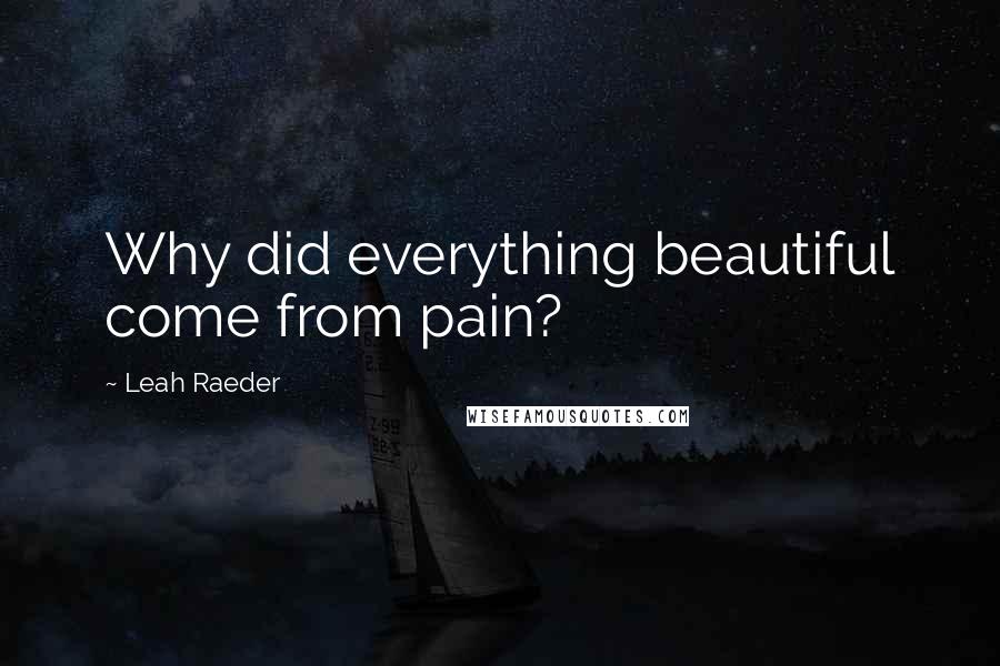 Leah Raeder Quotes: Why did everything beautiful come from pain?