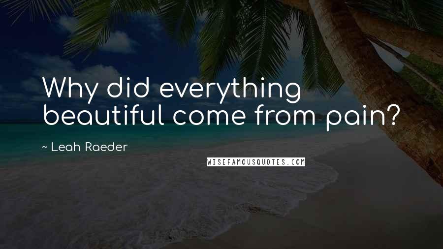 Leah Raeder Quotes: Why did everything beautiful come from pain?