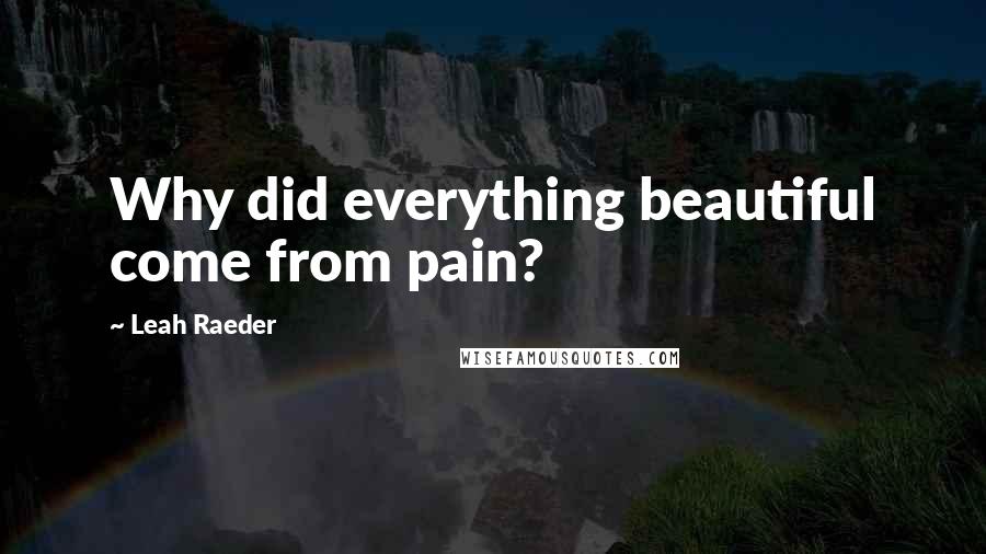 Leah Raeder Quotes: Why did everything beautiful come from pain?