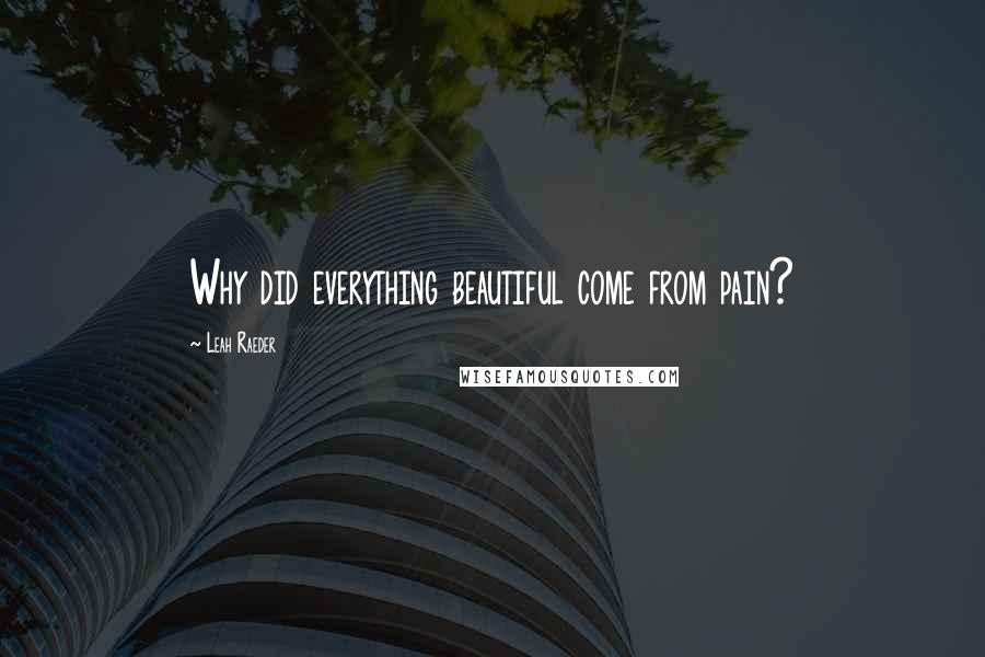 Leah Raeder Quotes: Why did everything beautiful come from pain?