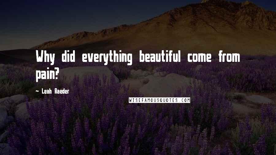 Leah Raeder Quotes: Why did everything beautiful come from pain?