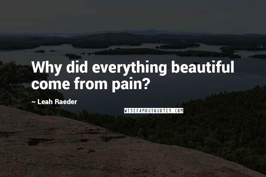 Leah Raeder Quotes: Why did everything beautiful come from pain?