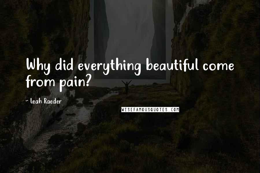 Leah Raeder Quotes: Why did everything beautiful come from pain?