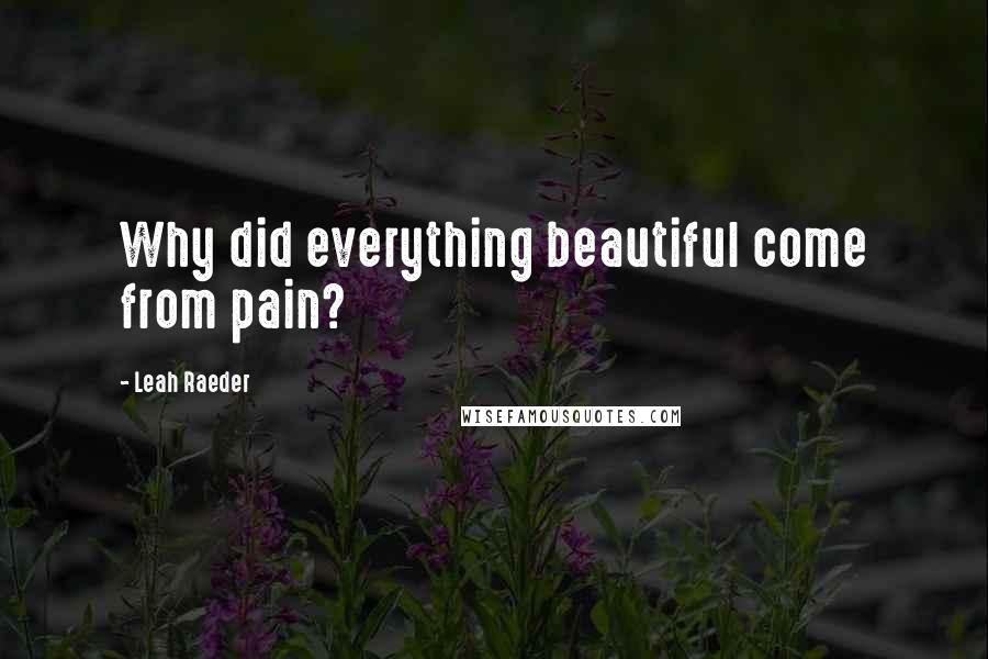 Leah Raeder Quotes: Why did everything beautiful come from pain?