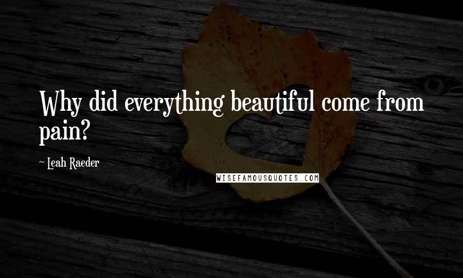 Leah Raeder Quotes: Why did everything beautiful come from pain?