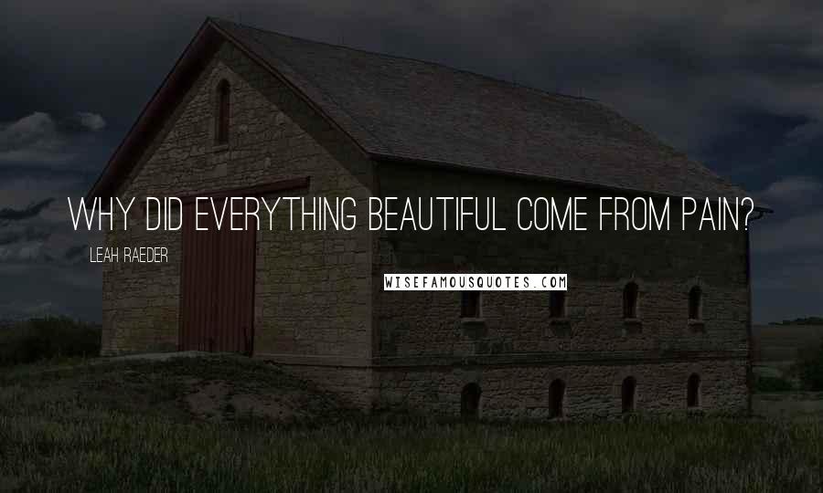 Leah Raeder Quotes: Why did everything beautiful come from pain?