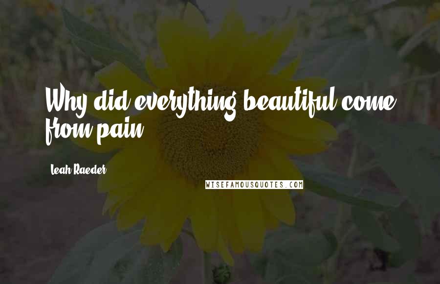 Leah Raeder Quotes: Why did everything beautiful come from pain?