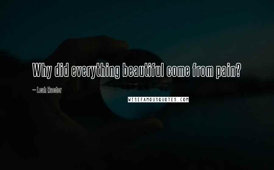 Leah Raeder Quotes: Why did everything beautiful come from pain?