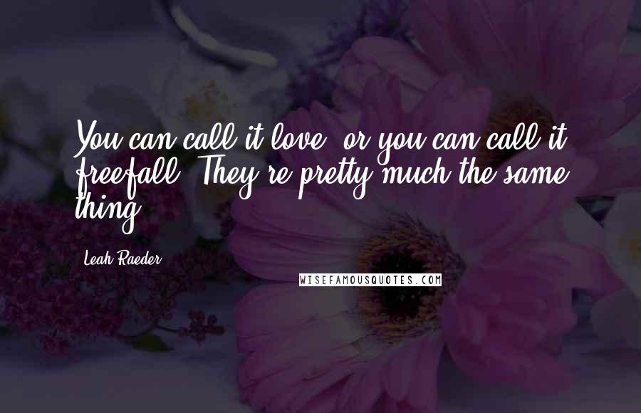 Leah Raeder Quotes: You can call it love, or you can call it freefall. They're pretty much the same thing.