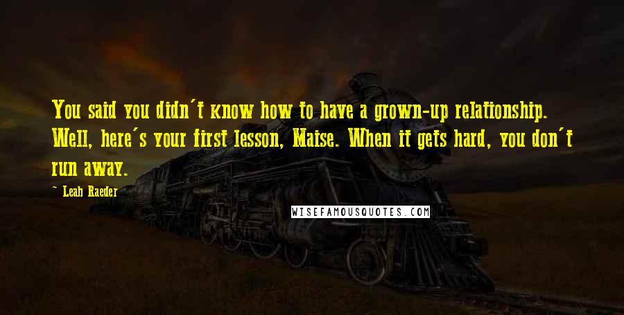 Leah Raeder Quotes: You said you didn't know how to have a grown-up relationship. Well, here's your first lesson, Maise. When it gets hard, you don't run away.