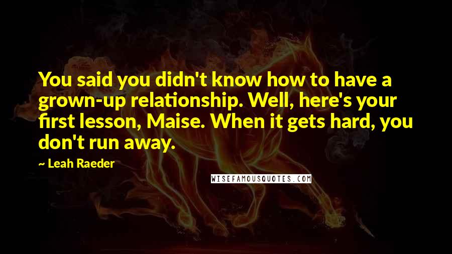 Leah Raeder Quotes: You said you didn't know how to have a grown-up relationship. Well, here's your first lesson, Maise. When it gets hard, you don't run away.