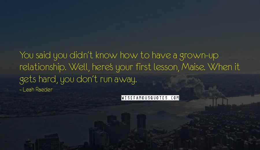 Leah Raeder Quotes: You said you didn't know how to have a grown-up relationship. Well, here's your first lesson, Maise. When it gets hard, you don't run away.