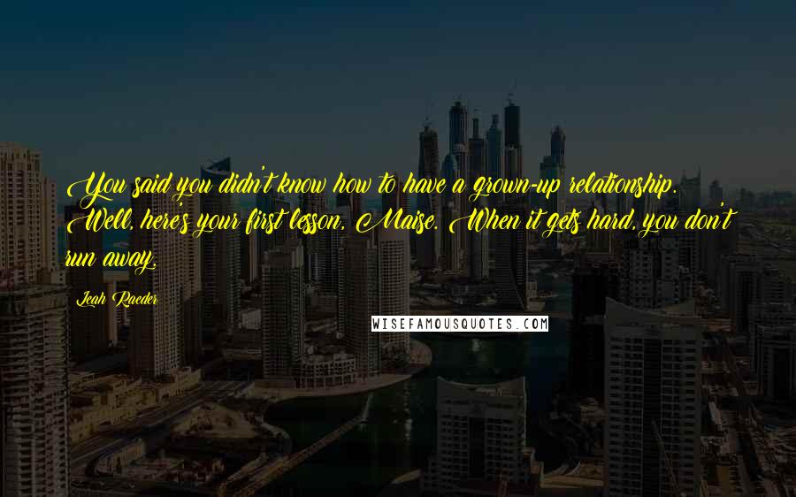 Leah Raeder Quotes: You said you didn't know how to have a grown-up relationship. Well, here's your first lesson, Maise. When it gets hard, you don't run away.