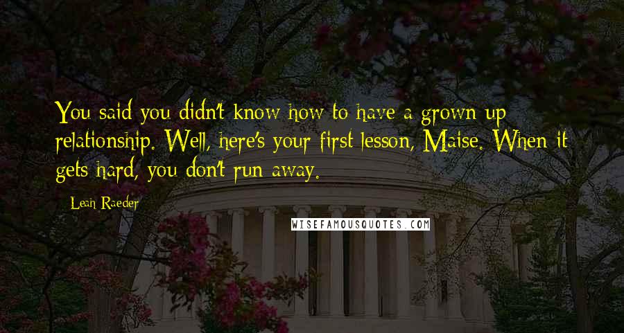 Leah Raeder Quotes: You said you didn't know how to have a grown-up relationship. Well, here's your first lesson, Maise. When it gets hard, you don't run away.