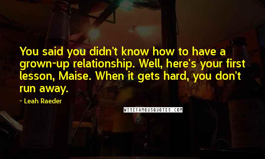 Leah Raeder Quotes: You said you didn't know how to have a grown-up relationship. Well, here's your first lesson, Maise. When it gets hard, you don't run away.