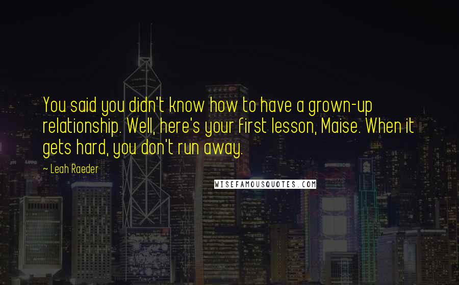 Leah Raeder Quotes: You said you didn't know how to have a grown-up relationship. Well, here's your first lesson, Maise. When it gets hard, you don't run away.