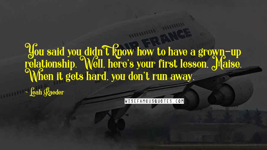 Leah Raeder Quotes: You said you didn't know how to have a grown-up relationship. Well, here's your first lesson, Maise. When it gets hard, you don't run away.