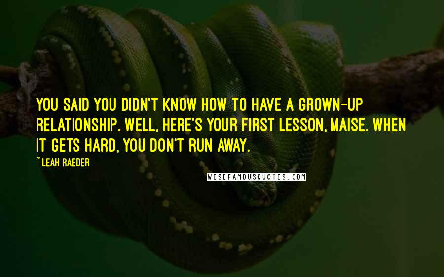 Leah Raeder Quotes: You said you didn't know how to have a grown-up relationship. Well, here's your first lesson, Maise. When it gets hard, you don't run away.