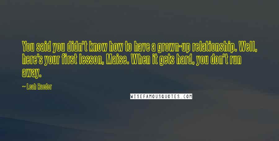 Leah Raeder Quotes: You said you didn't know how to have a grown-up relationship. Well, here's your first lesson, Maise. When it gets hard, you don't run away.