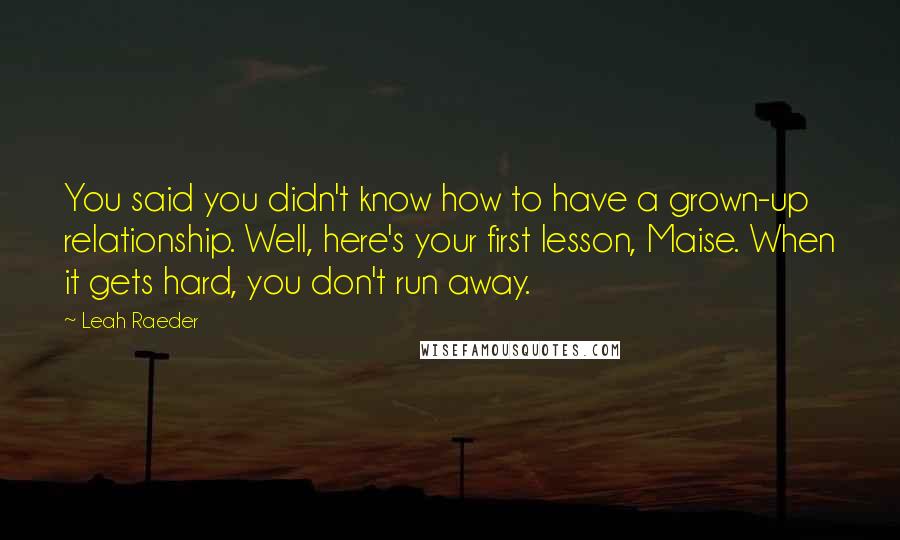 Leah Raeder Quotes: You said you didn't know how to have a grown-up relationship. Well, here's your first lesson, Maise. When it gets hard, you don't run away.