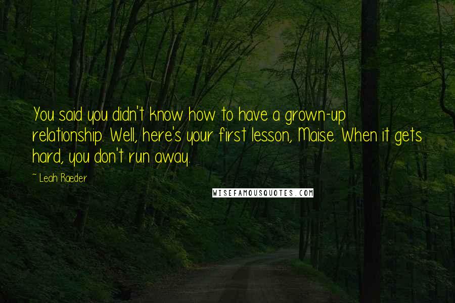 Leah Raeder Quotes: You said you didn't know how to have a grown-up relationship. Well, here's your first lesson, Maise. When it gets hard, you don't run away.