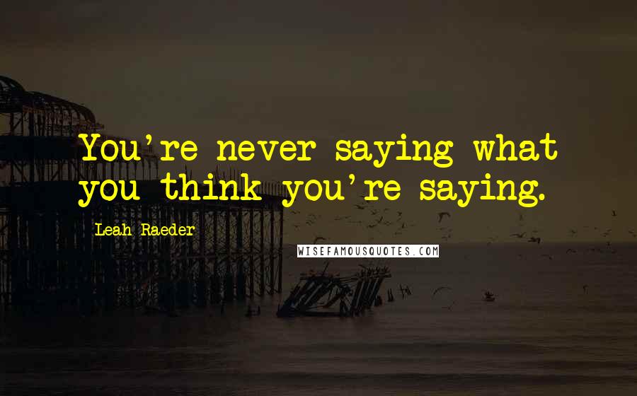 Leah Raeder Quotes: You're never saying what you think you're saying.