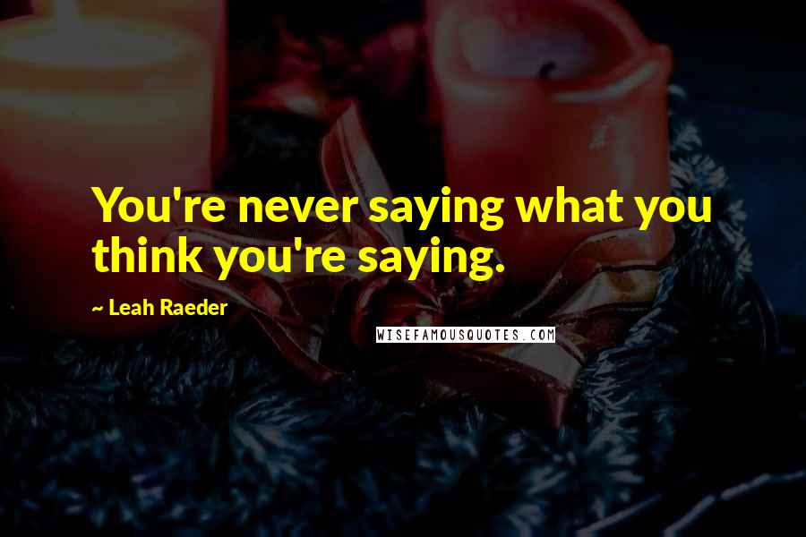 Leah Raeder Quotes: You're never saying what you think you're saying.