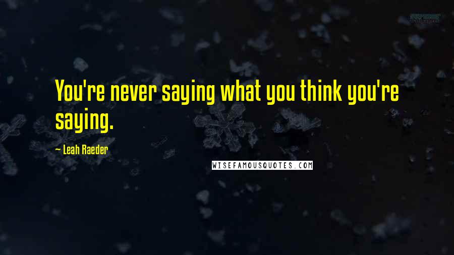 Leah Raeder Quotes: You're never saying what you think you're saying.