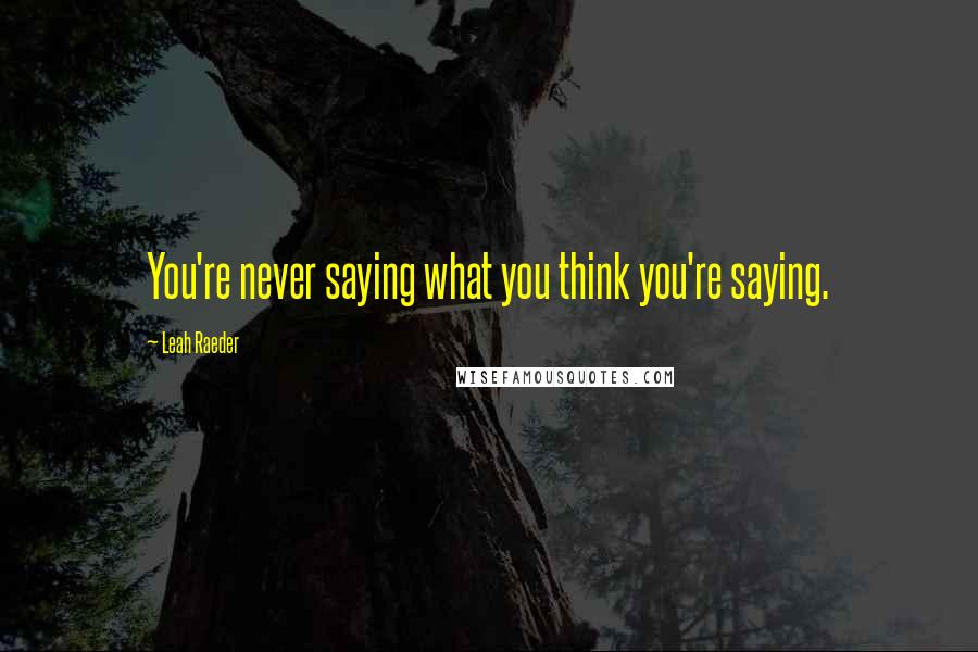 Leah Raeder Quotes: You're never saying what you think you're saying.