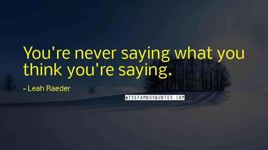 Leah Raeder Quotes: You're never saying what you think you're saying.