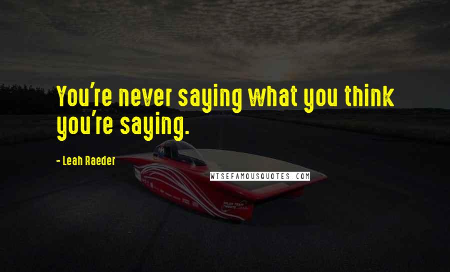 Leah Raeder Quotes: You're never saying what you think you're saying.