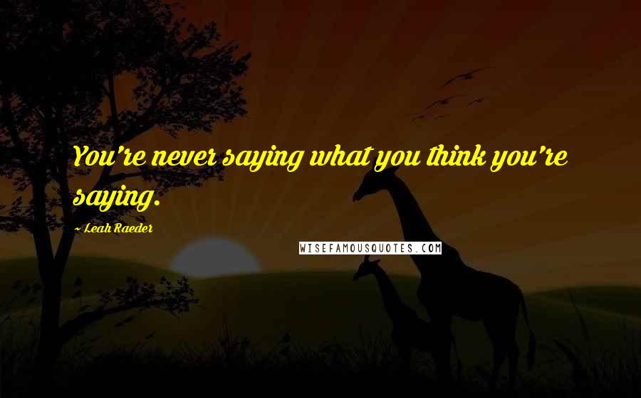 Leah Raeder Quotes: You're never saying what you think you're saying.