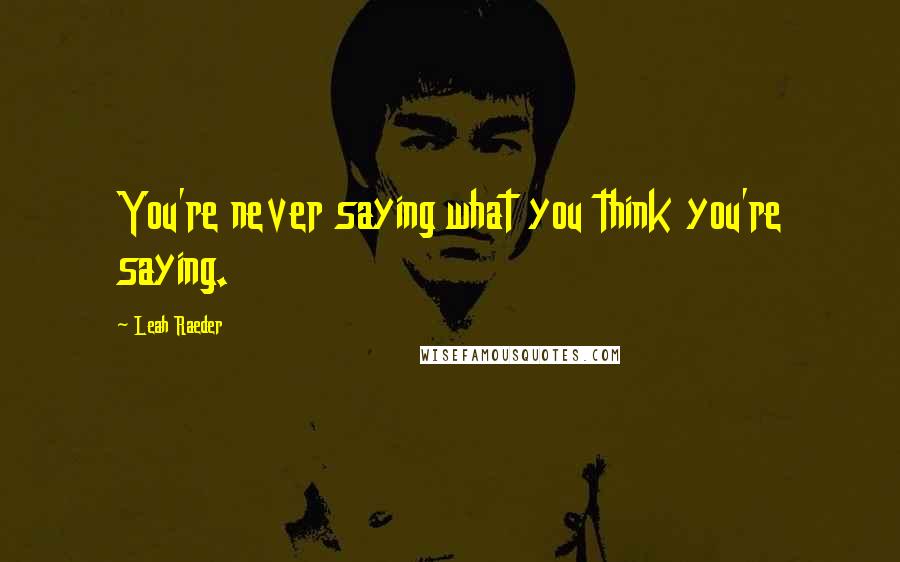 Leah Raeder Quotes: You're never saying what you think you're saying.