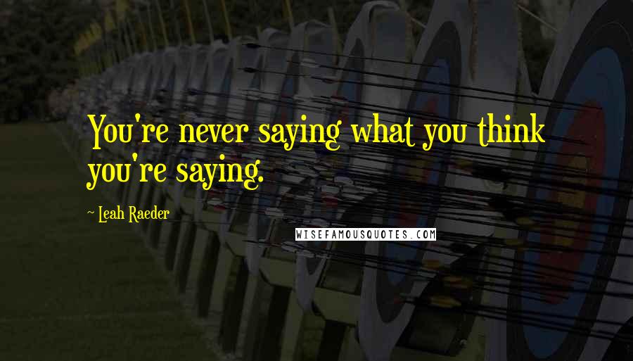 Leah Raeder Quotes: You're never saying what you think you're saying.