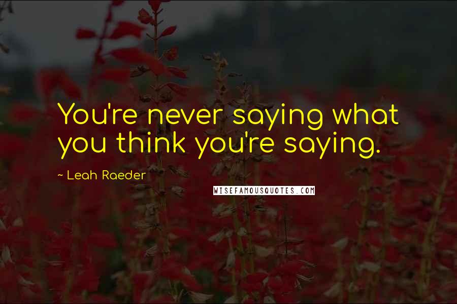 Leah Raeder Quotes: You're never saying what you think you're saying.