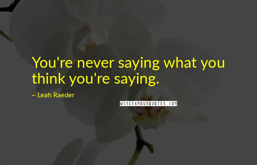 Leah Raeder Quotes: You're never saying what you think you're saying.