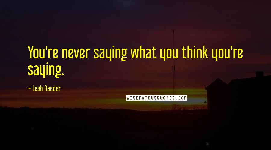 Leah Raeder Quotes: You're never saying what you think you're saying.