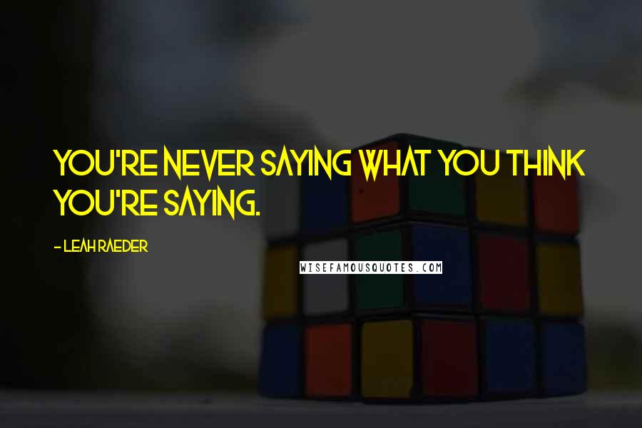 Leah Raeder Quotes: You're never saying what you think you're saying.