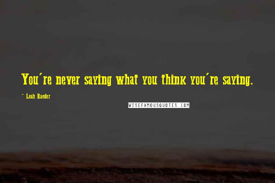 Leah Raeder Quotes: You're never saying what you think you're saying.