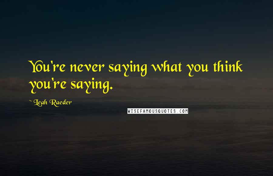 Leah Raeder Quotes: You're never saying what you think you're saying.