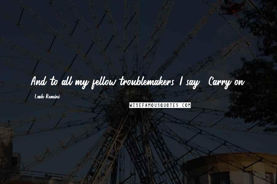 Leah Remini Quotes: And to all my fellow troublemakers, I say, "Carry on.