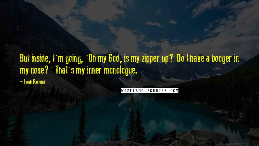 Leah Remini Quotes: But inside, I'm going, 'Oh my God, is my zipper up? Do I have a booger in my nose?' That's my inner monologue.