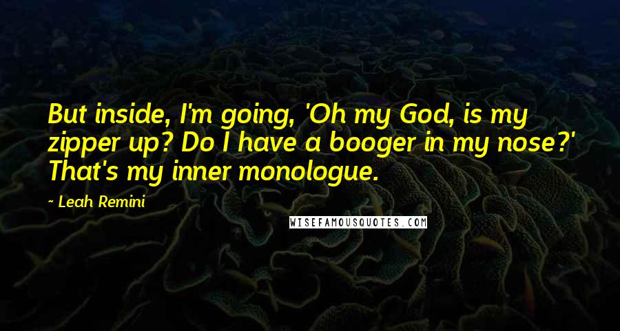 Leah Remini Quotes: But inside, I'm going, 'Oh my God, is my zipper up? Do I have a booger in my nose?' That's my inner monologue.
