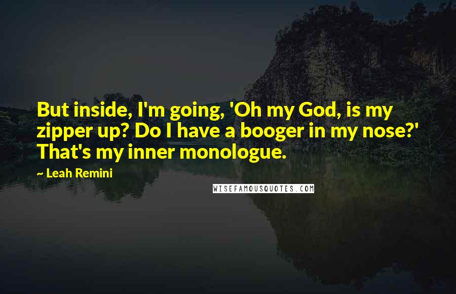 Leah Remini Quotes: But inside, I'm going, 'Oh my God, is my zipper up? Do I have a booger in my nose?' That's my inner monologue.