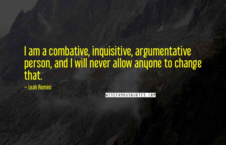Leah Remini Quotes: I am a combative, inquisitive, argumentative person, and I will never allow anyone to change that.