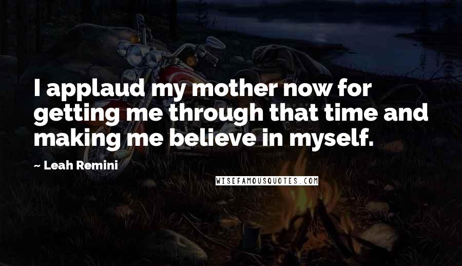 Leah Remini Quotes: I applaud my mother now for getting me through that time and making me believe in myself.