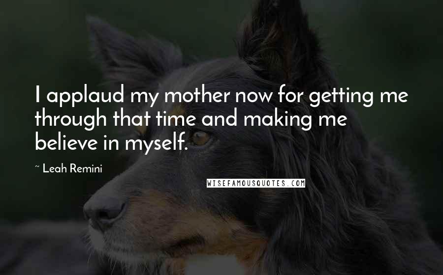 Leah Remini Quotes: I applaud my mother now for getting me through that time and making me believe in myself.