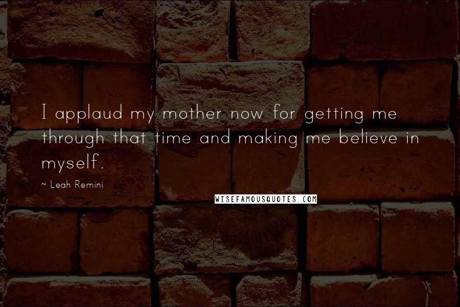 Leah Remini Quotes: I applaud my mother now for getting me through that time and making me believe in myself.