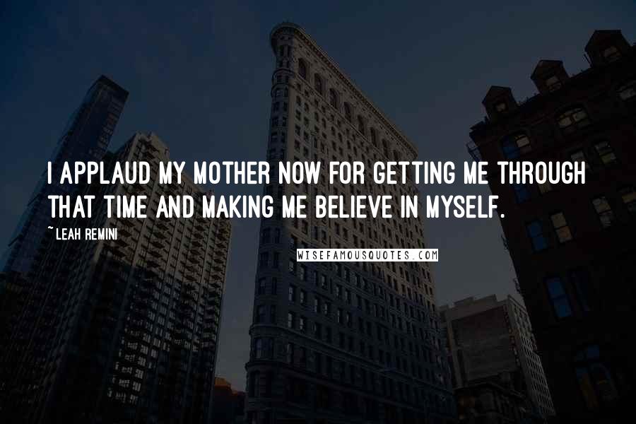 Leah Remini Quotes: I applaud my mother now for getting me through that time and making me believe in myself.