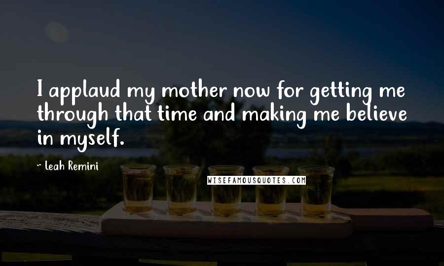 Leah Remini Quotes: I applaud my mother now for getting me through that time and making me believe in myself.